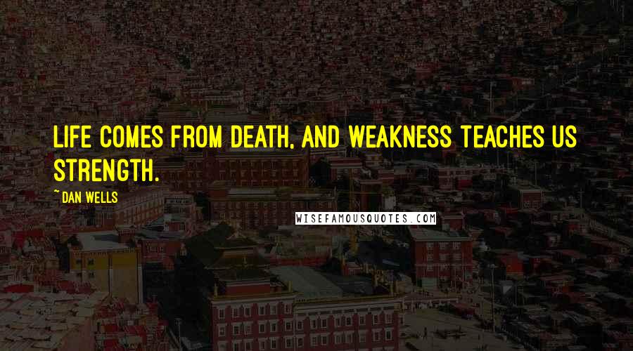 Dan Wells Quotes: Life comes from death, and weakness teaches us strength.