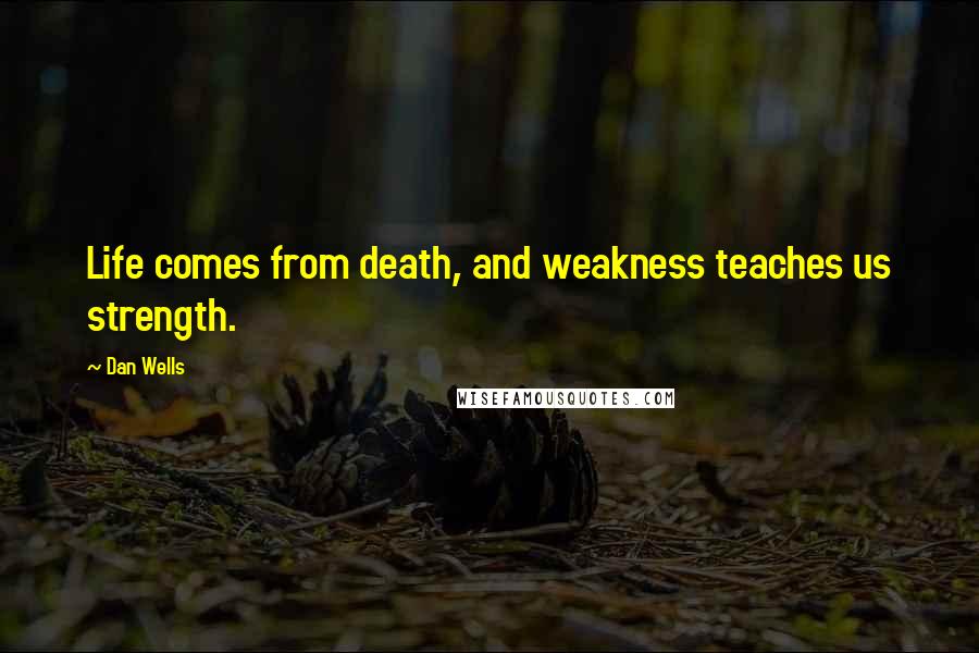 Dan Wells Quotes: Life comes from death, and weakness teaches us strength.