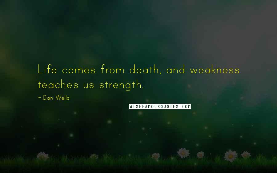 Dan Wells Quotes: Life comes from death, and weakness teaches us strength.