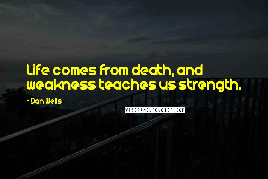 Dan Wells Quotes: Life comes from death, and weakness teaches us strength.