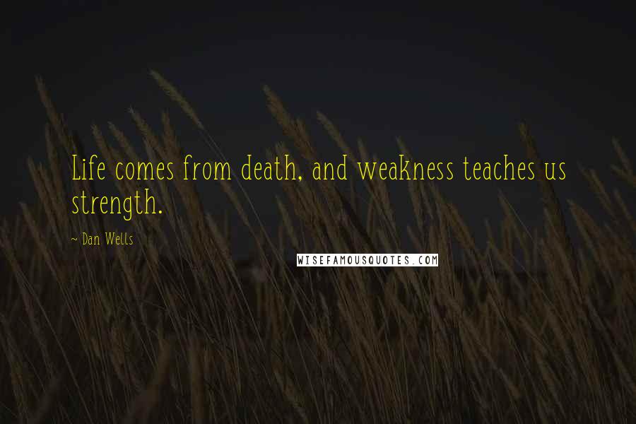 Dan Wells Quotes: Life comes from death, and weakness teaches us strength.