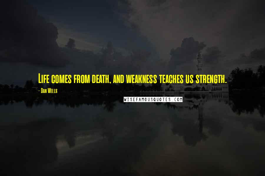 Dan Wells Quotes: Life comes from death, and weakness teaches us strength.