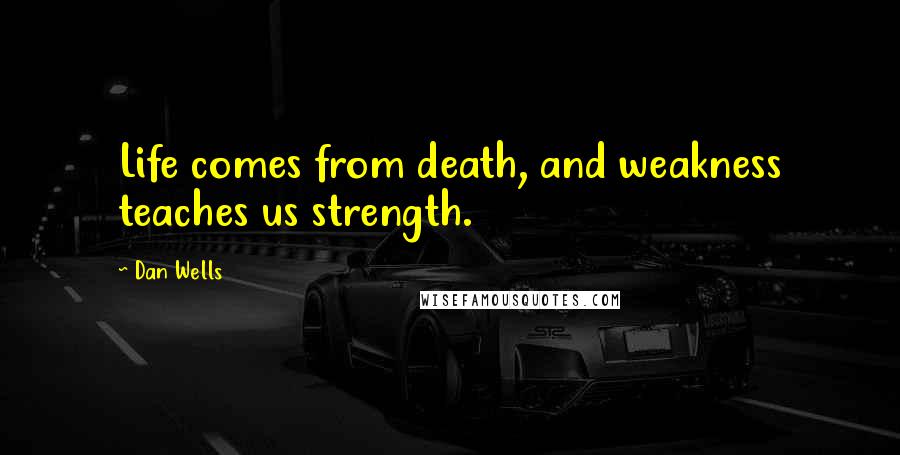 Dan Wells Quotes: Life comes from death, and weakness teaches us strength.