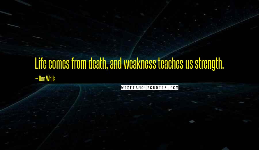 Dan Wells Quotes: Life comes from death, and weakness teaches us strength.