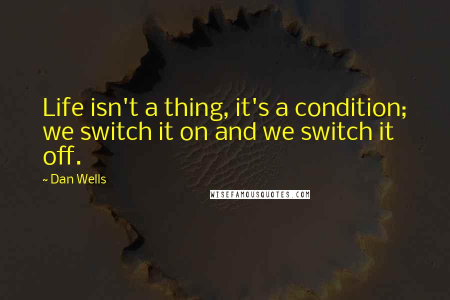 Dan Wells Quotes: Life isn't a thing, it's a condition; we switch it on and we switch it off.