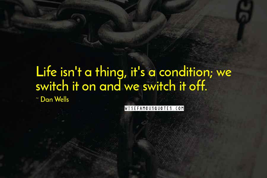 Dan Wells Quotes: Life isn't a thing, it's a condition; we switch it on and we switch it off.