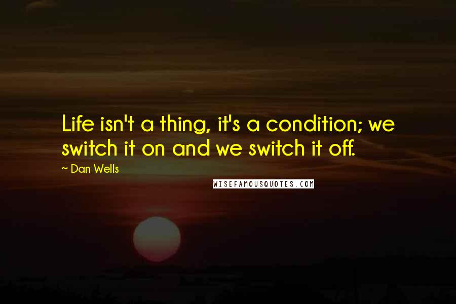 Dan Wells Quotes: Life isn't a thing, it's a condition; we switch it on and we switch it off.