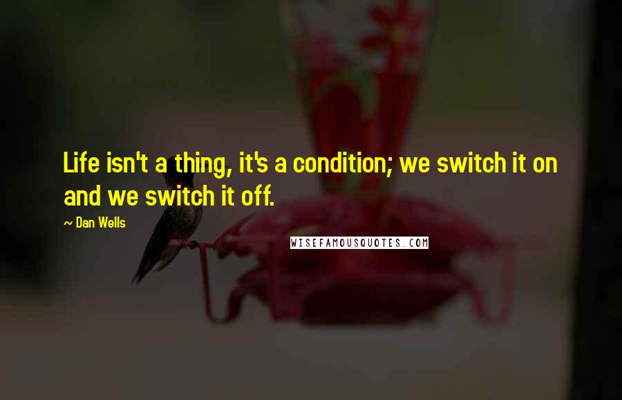 Dan Wells Quotes: Life isn't a thing, it's a condition; we switch it on and we switch it off.