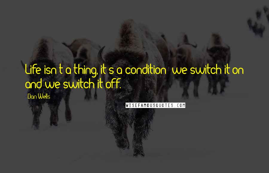 Dan Wells Quotes: Life isn't a thing, it's a condition; we switch it on and we switch it off.