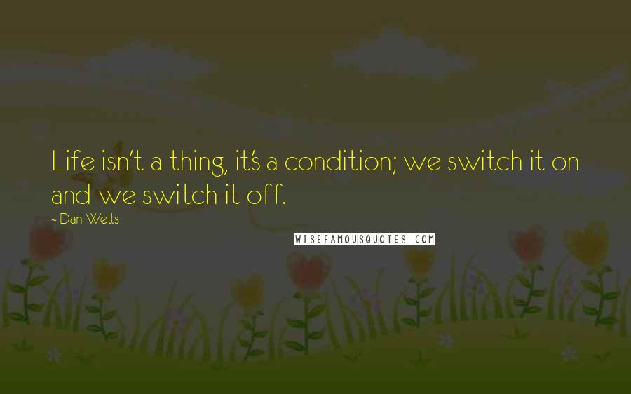 Dan Wells Quotes: Life isn't a thing, it's a condition; we switch it on and we switch it off.