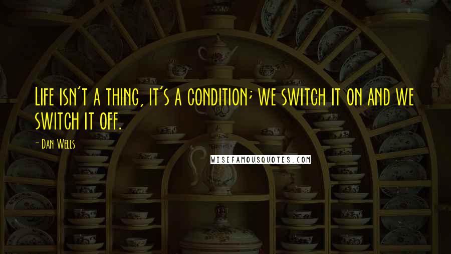 Dan Wells Quotes: Life isn't a thing, it's a condition; we switch it on and we switch it off.