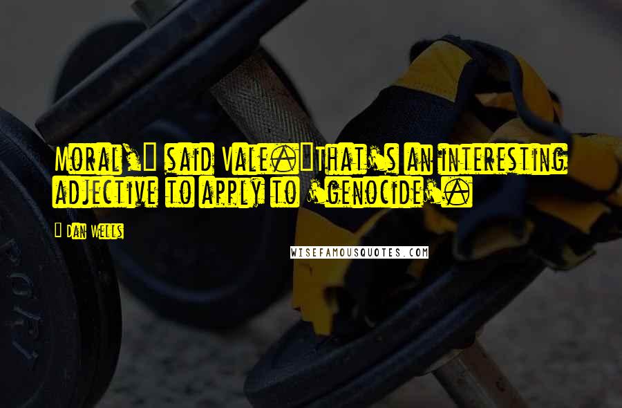 Dan Wells Quotes: Moral," said Vale."That's an interesting adjective to apply to 'genocide'.