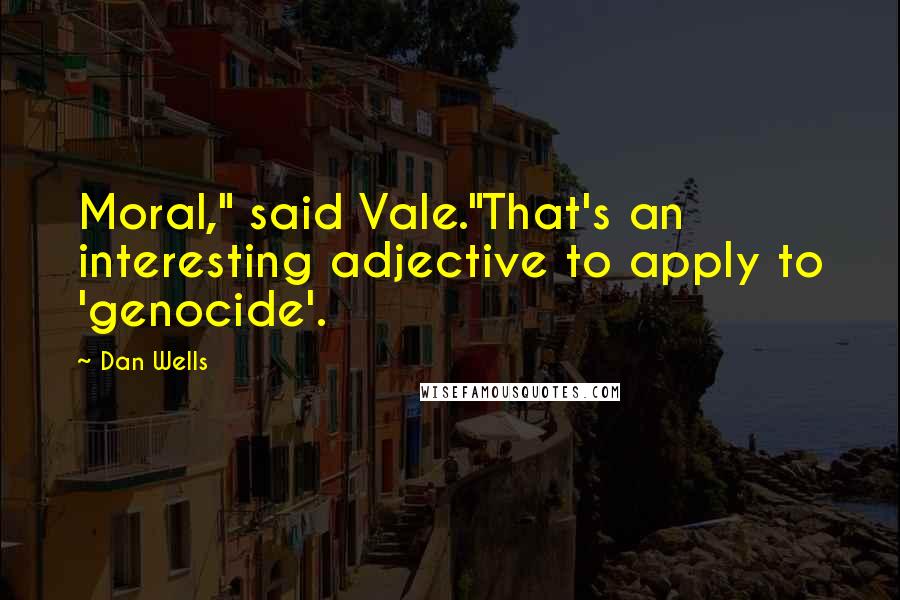 Dan Wells Quotes: Moral," said Vale."That's an interesting adjective to apply to 'genocide'.