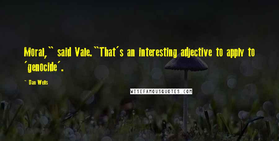 Dan Wells Quotes: Moral," said Vale."That's an interesting adjective to apply to 'genocide'.