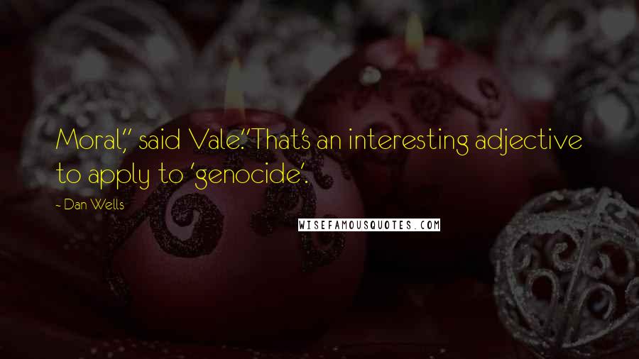 Dan Wells Quotes: Moral," said Vale."That's an interesting adjective to apply to 'genocide'.