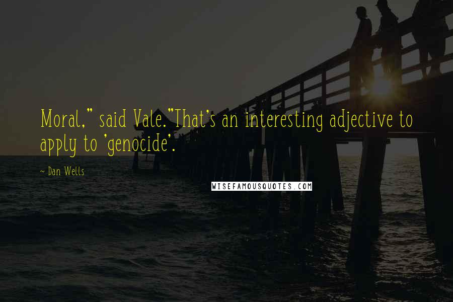 Dan Wells Quotes: Moral," said Vale."That's an interesting adjective to apply to 'genocide'.