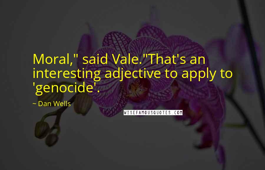 Dan Wells Quotes: Moral," said Vale."That's an interesting adjective to apply to 'genocide'.