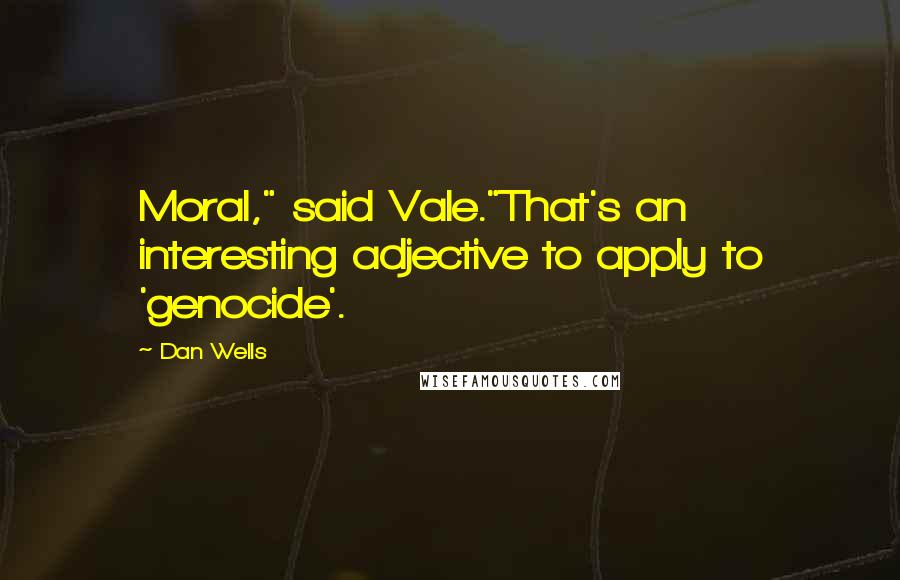 Dan Wells Quotes: Moral," said Vale."That's an interesting adjective to apply to 'genocide'.