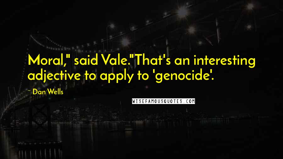 Dan Wells Quotes: Moral," said Vale."That's an interesting adjective to apply to 'genocide'.
