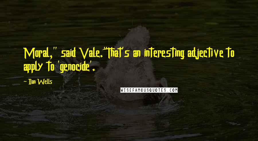 Dan Wells Quotes: Moral," said Vale."That's an interesting adjective to apply to 'genocide'.