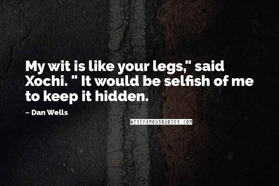 Dan Wells Quotes: My wit is like your legs," said Xochi. " It would be selfish of me to keep it hidden.
