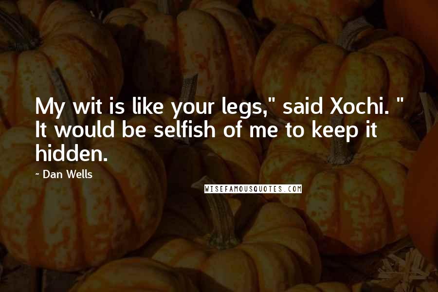 Dan Wells Quotes: My wit is like your legs," said Xochi. " It would be selfish of me to keep it hidden.