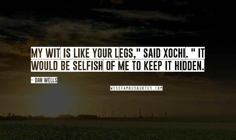 Dan Wells Quotes: My wit is like your legs," said Xochi. " It would be selfish of me to keep it hidden.