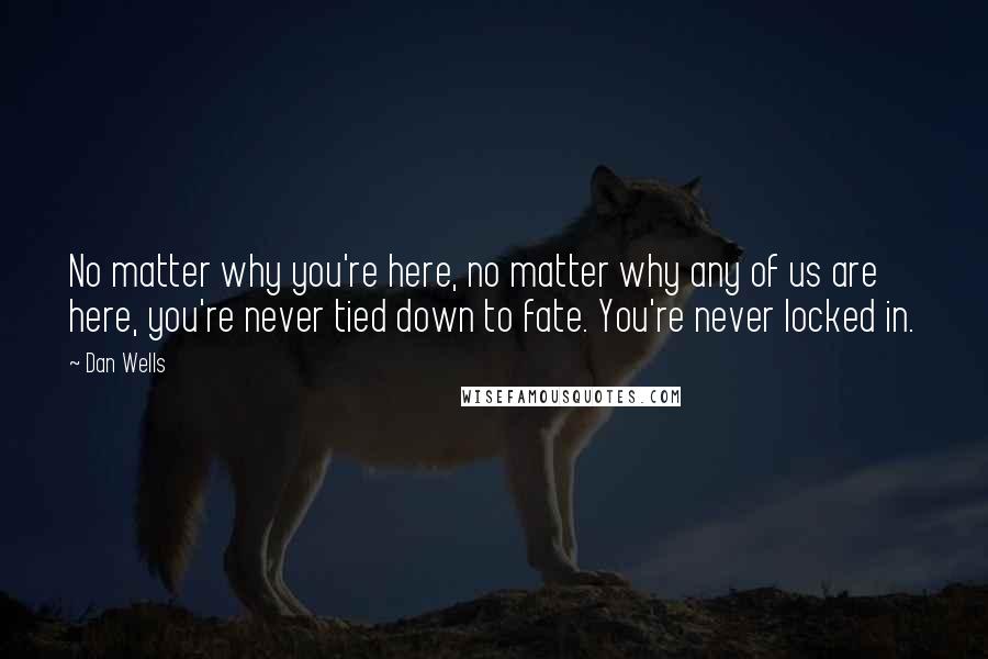 Dan Wells Quotes: No matter why you're here, no matter why any of us are here, you're never tied down to fate. You're never locked in.