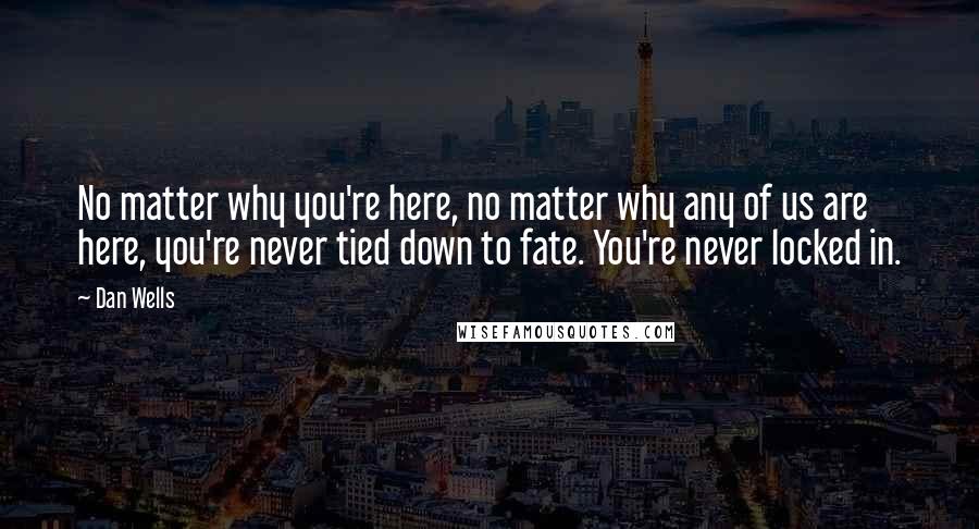 Dan Wells Quotes: No matter why you're here, no matter why any of us are here, you're never tied down to fate. You're never locked in.