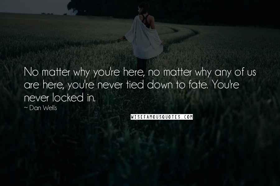 Dan Wells Quotes: No matter why you're here, no matter why any of us are here, you're never tied down to fate. You're never locked in.