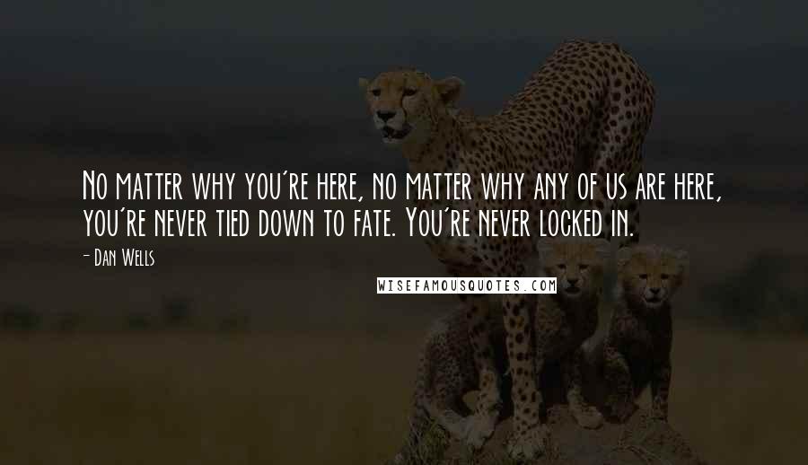 Dan Wells Quotes: No matter why you're here, no matter why any of us are here, you're never tied down to fate. You're never locked in.