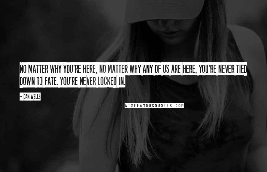 Dan Wells Quotes: No matter why you're here, no matter why any of us are here, you're never tied down to fate. You're never locked in.