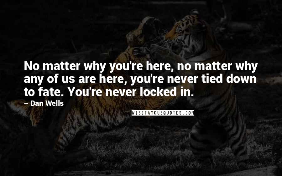 Dan Wells Quotes: No matter why you're here, no matter why any of us are here, you're never tied down to fate. You're never locked in.