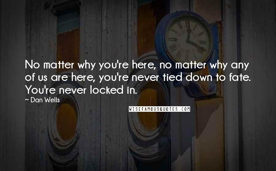 Dan Wells Quotes: No matter why you're here, no matter why any of us are here, you're never tied down to fate. You're never locked in.