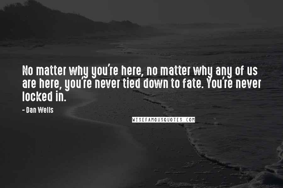 Dan Wells Quotes: No matter why you're here, no matter why any of us are here, you're never tied down to fate. You're never locked in.