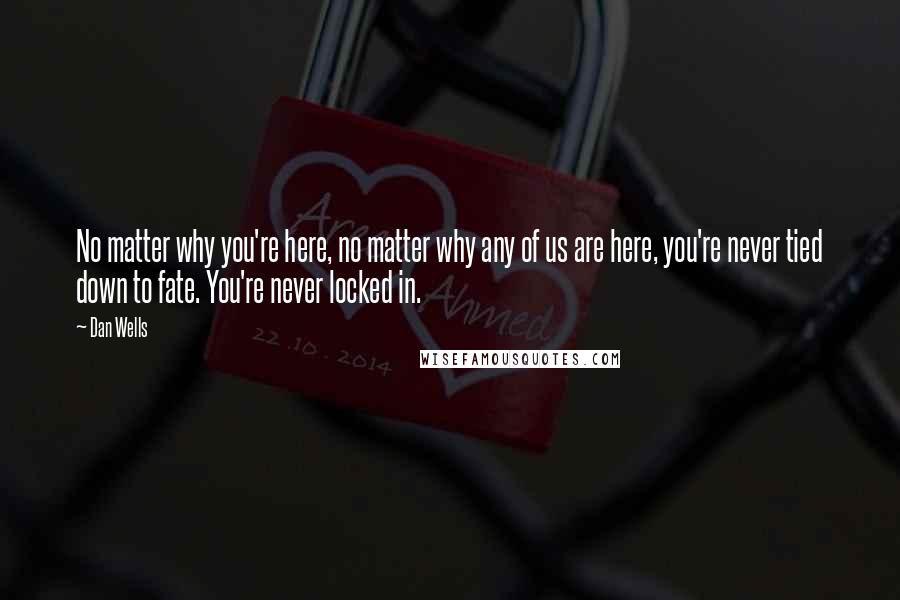 Dan Wells Quotes: No matter why you're here, no matter why any of us are here, you're never tied down to fate. You're never locked in.