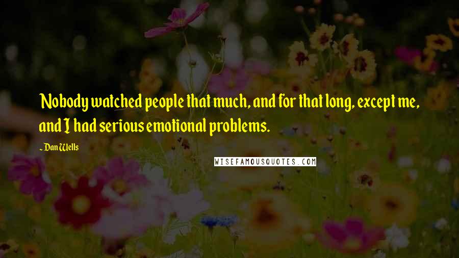 Dan Wells Quotes: Nobody watched people that much, and for that long, except me, and I had serious emotional problems.