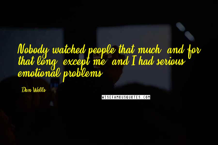 Dan Wells Quotes: Nobody watched people that much, and for that long, except me, and I had serious emotional problems.