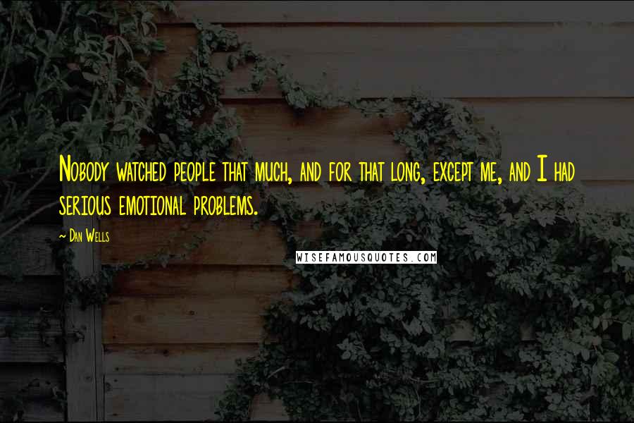 Dan Wells Quotes: Nobody watched people that much, and for that long, except me, and I had serious emotional problems.