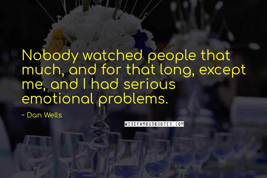 Dan Wells Quotes: Nobody watched people that much, and for that long, except me, and I had serious emotional problems.