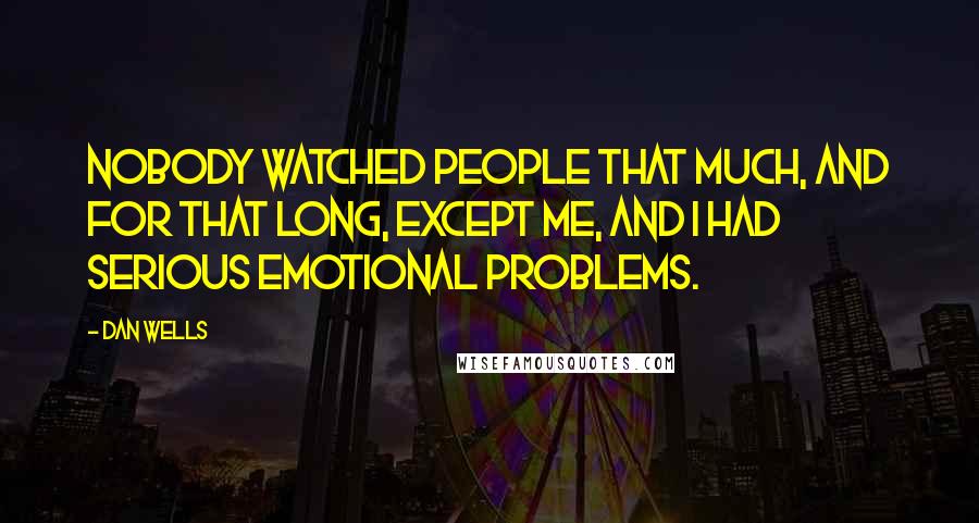Dan Wells Quotes: Nobody watched people that much, and for that long, except me, and I had serious emotional problems.