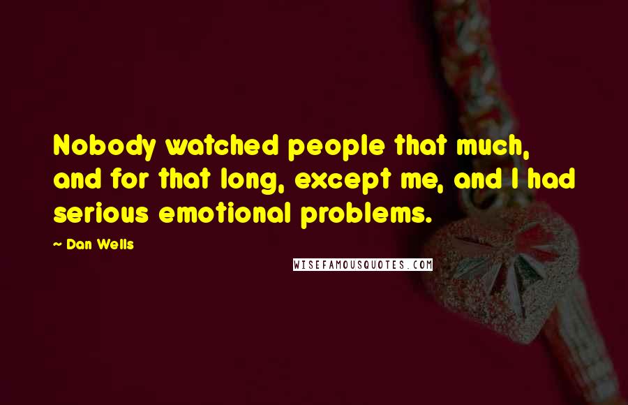 Dan Wells Quotes: Nobody watched people that much, and for that long, except me, and I had serious emotional problems.