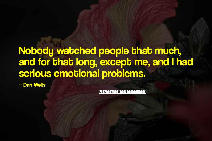 Dan Wells Quotes: Nobody watched people that much, and for that long, except me, and I had serious emotional problems.
