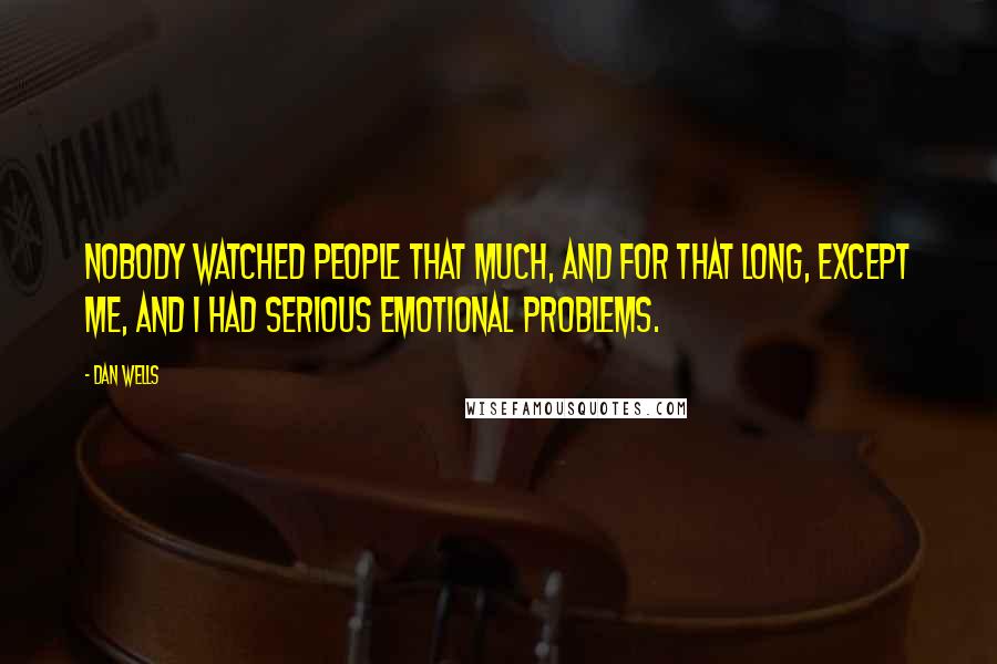Dan Wells Quotes: Nobody watched people that much, and for that long, except me, and I had serious emotional problems.