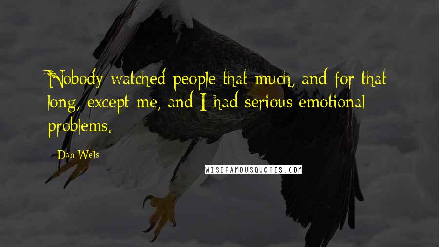Dan Wells Quotes: Nobody watched people that much, and for that long, except me, and I had serious emotional problems.