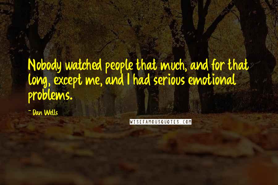 Dan Wells Quotes: Nobody watched people that much, and for that long, except me, and I had serious emotional problems.
