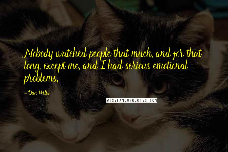 Dan Wells Quotes: Nobody watched people that much, and for that long, except me, and I had serious emotional problems.