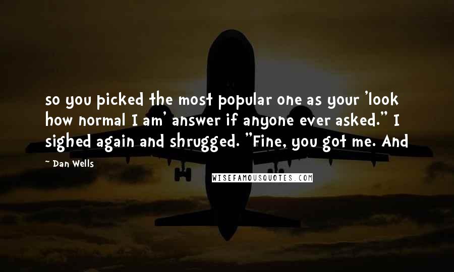 Dan Wells Quotes: so you picked the most popular one as your 'look how normal I am' answer if anyone ever asked." I sighed again and shrugged. "Fine, you got me. And