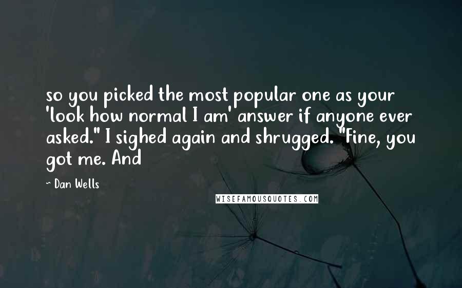 Dan Wells Quotes: so you picked the most popular one as your 'look how normal I am' answer if anyone ever asked." I sighed again and shrugged. "Fine, you got me. And