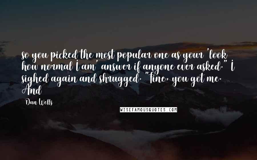 Dan Wells Quotes: so you picked the most popular one as your 'look how normal I am' answer if anyone ever asked." I sighed again and shrugged. "Fine, you got me. And